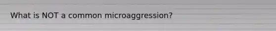 What is NOT a common microaggression?