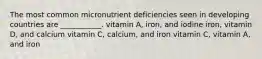 The most common micronutrient deficiencies seen in developing countries are ___________. vitamin A, iron, and iodine iron, vitamin D, and calcium vitamin C, calcium, and iron vitamin C, vitamin A, and iron