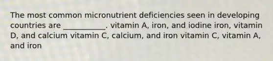 The most common micronutrient deficiencies seen in developing countries are ___________. vitamin A, iron, and iodine iron, vitamin D, and calcium vitamin C, calcium, and iron vitamin C, vitamin A, and iron