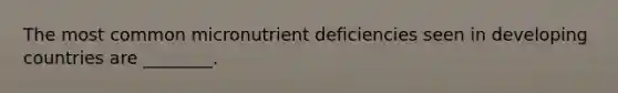 The most common micronutrient deficiencies seen in developing countries are ________.