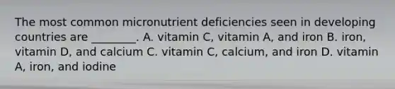 The most common micronutrient deficiencies seen in developing countries are ________. A. vitamin C, vitamin A, and iron B. iron, vitamin D, and calcium C. vitamin C, calcium, and iron D. vitamin A, iron, and iodine