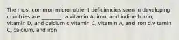 The most common micronutrient deficiencies seen in developing countries are ________. a.vitamin A, iron, and iodine b.iron, vitamin D, and calcium c.vitamin C, vitamin A, and iron d.vitamin C, calcium, and iron