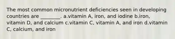 The most common micronutrient deficiencies seen in developing countries are ________. a.vitamin A, iron, and iodine b.iron, vitamin D, and calcium c.vitamin C, vitamin A, and iron d.vitamin C, calcium, and iron