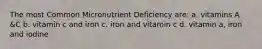 The most Common Micronutrient Deficiency are: a. vitamins A &C b. vitamin c and iron c. iron and vitamin c d. vitamin a, iron and iodine