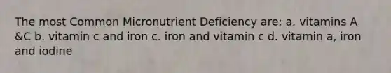 The most Common Micronutrient Deficiency are: a. vitamins A &C b. vitamin c and iron c. iron and vitamin c d. vitamin a, iron and iodine