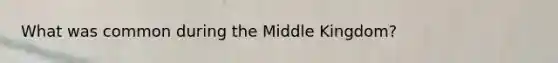 What was common during the Middle Kingdom?