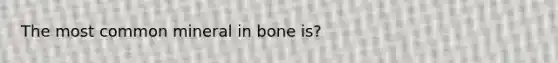 The most common mineral in bone is?