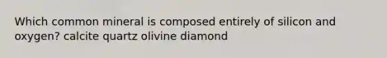 Which common mineral is composed entirely of silicon and oxygen? calcite quartz olivine diamond