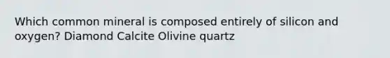 Which common mineral is composed entirely of silicon and oxygen? Diamond Calcite Olivine quartz