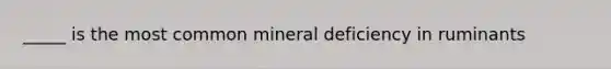 _____ is the most common mineral deficiency in ruminants