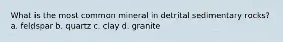 What is the most common mineral in detrital sedimentary rocks? a. feldspar b. quartz c. clay d. granite