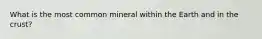 What is the most common mineral within the Earth and in the crust?