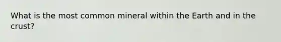 What is the most common mineral within the Earth and in the crust?