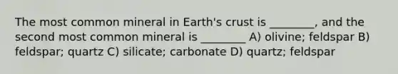 The most common mineral in Earth's crust is ________, and the second most common mineral is ________ A) olivine; feldspar B) feldspar; quartz C) silicate; carbonate D) quartz; feldspar