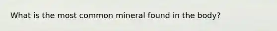 What is the most common mineral found in the body?