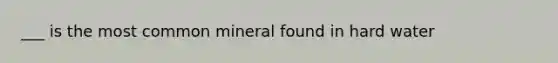 ___ is the most common mineral found in hard water