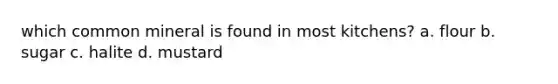 which common mineral is found in most kitchens? a. flour b. sugar c. halite d. mustard