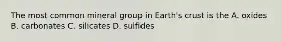 The most common mineral group in Earth's crust is the A. oxides B. carbonates C. silicates D. sulfides