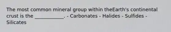 The most common mineral group within theEarth's continental crust is the ____________. - Carbonates - Halides - Sulfides - Silicates