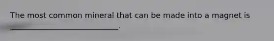 The most common mineral that can be made into a magnet is ____________________________.