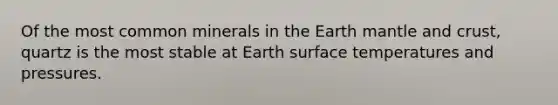 Of the most common minerals in the Earth mantle and crust, quartz is the most stable at Earth surface temperatures and pressures.