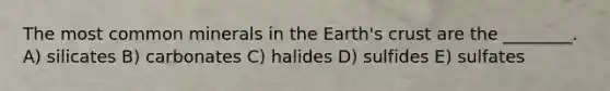 The most common minerals in the Earth's crust are the ________. A) silicates B) carbonates C) halides D) sulfides E) sulfates