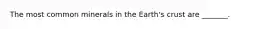 The most common minerals in the Earth's crust are _______.