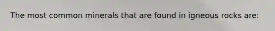The most common minerals that are found in igneous rocks are: