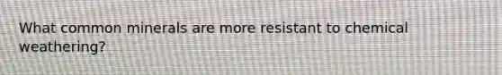 What common minerals are more resistant to chemical weathering?