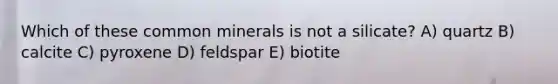 Which of these common minerals is not a silicate? A) quartz B) calcite C) pyroxene D) feldspar E) biotite