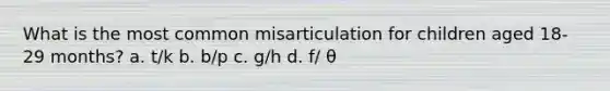 What is the most common misarticulation for children aged 18-29 months? a. t/k b. b/p c. g/h d. f/ θ