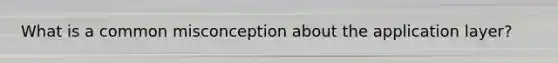 What is a common misconception about the application layer?
