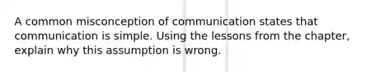 A common misconception of communication states that communication is simple. Using the lessons from the chapter, explain why this assumption is wrong.