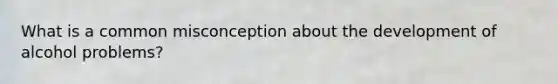 What is a common misconception about the development of alcohol problems?