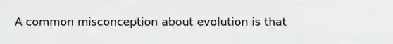 A common misconception about evolution is that