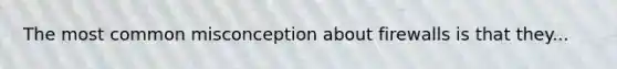 The most common misconception about firewalls is that they...