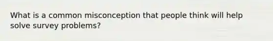 What is a common misconception that people think will help solve survey problems?