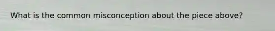 What is the common misconception about the piece above?