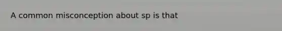 A common misconception about sp is that