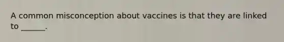 A common misconception about vaccines is that they are linked to ______.