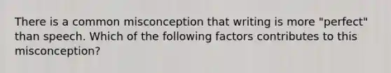 There is a common misconception that writing is more "perfect" than speech. Which of the following factors contributes to this misconception?