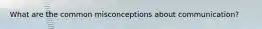 What are the common misconceptions about communication?