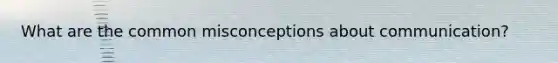 What are the common misconceptions about communication?