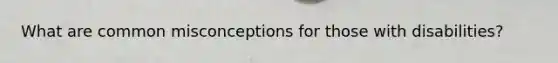 What are common misconceptions for those with disabilities?