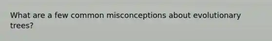 What are a few common misconceptions about evolutionary trees?