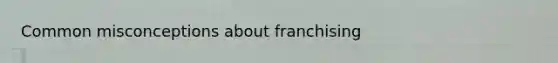 Common misconceptions about franchising