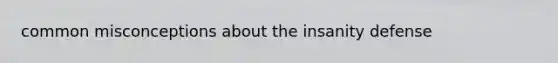 common misconceptions about the insanity defense