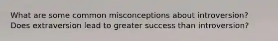 What are some common misconceptions about introversion? Does extraversion lead to greater success than introversion?