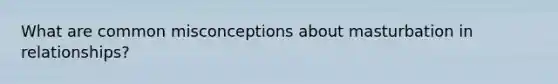 What are common misconceptions about masturbation in relationships?