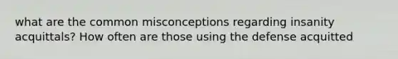 what are the common misconceptions regarding insanity acquittals? How often are those using the defense acquitted